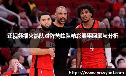 正视频播火箭队对阵黄蜂队精彩赛事回顾与分析