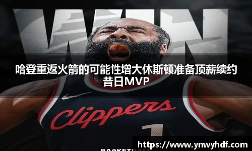 哈登重返火箭的可能性增大休斯顿准备顶薪续约昔日MVP